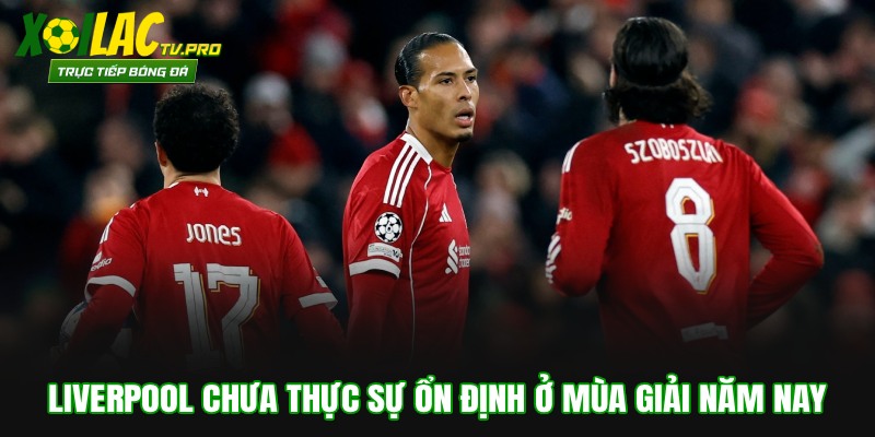 Liverpool chưa thực sự ổn định ở mùa giải năm nay