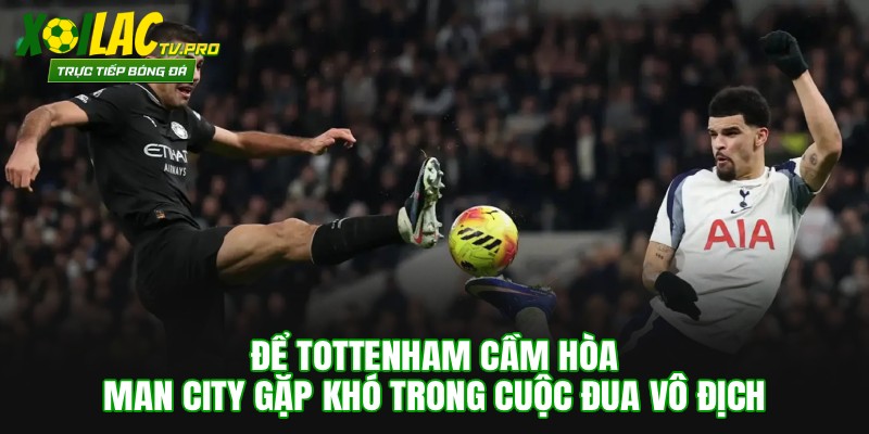 Để Tottenham Cầm Hòa, Man City Gặp Khó Trong Cuộc Đua Vô Địch