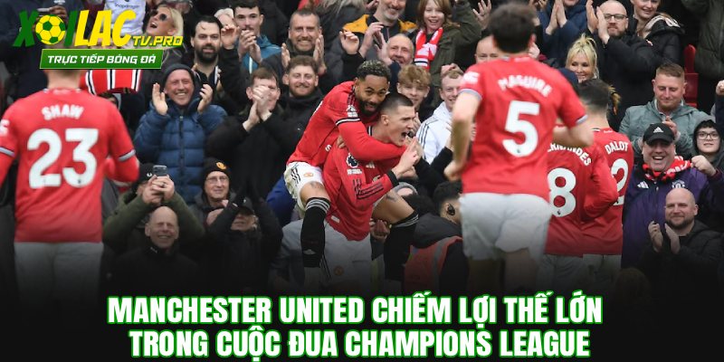 Manchester United Chiếm Lợi Thế Lớn Trong Cuộc Đua Champions League