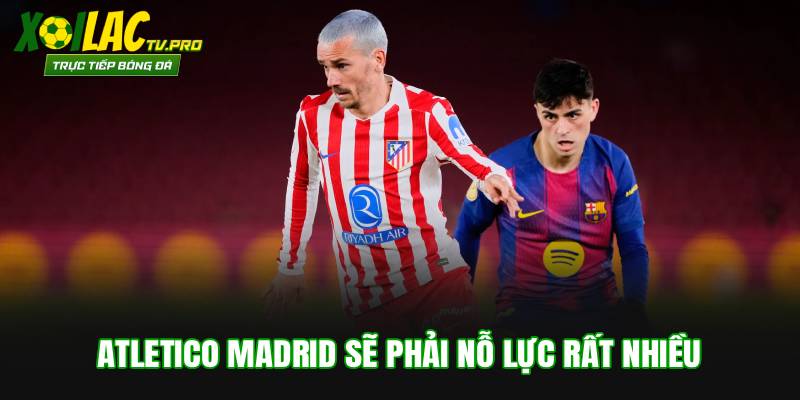 Atletico Madrid sẽ phải nỗ lực rất nhiều