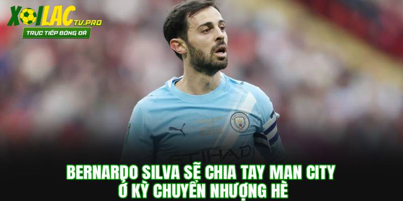 Bernardo Silva sẽ chia tay Man City ở kỳ chuyển nhượng hè